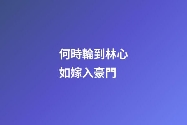 何時輪到林心如嫁入豪門