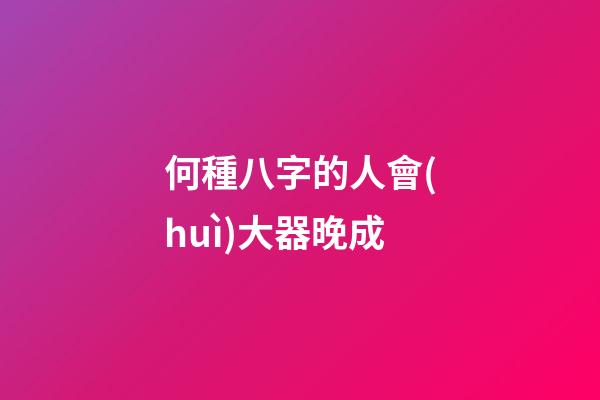 何種八字的人會(huì)大器晚成