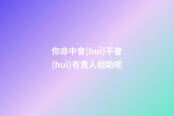 你命中會(huì)不會(huì)有貴人相助呢
