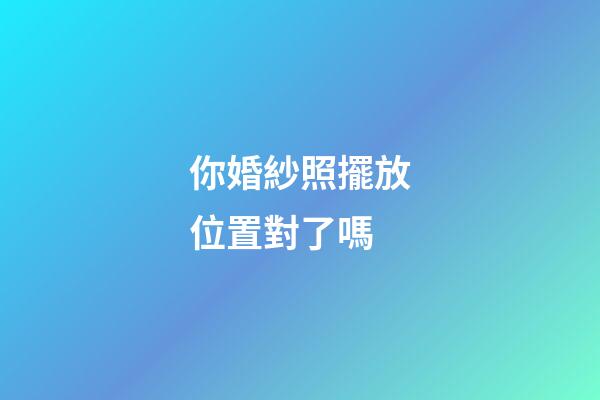你婚紗照擺放位置對了嗎