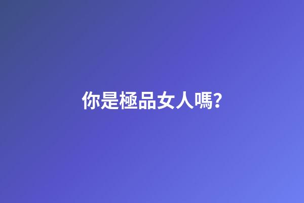 你是極品女人嗎？