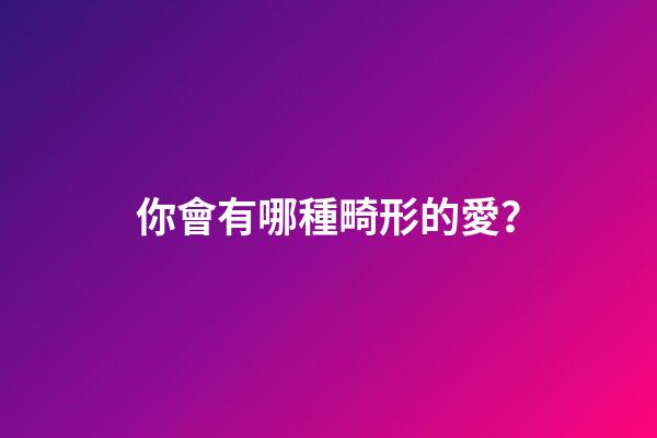 你會有哪種畸形的愛？