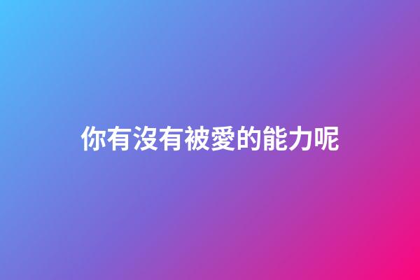 你有沒有被愛的能力呢