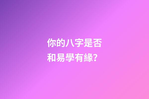 你的八字是否和易學有緣？
