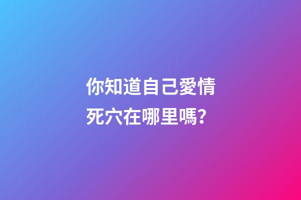 你知道自己愛情死穴在哪里嗎？