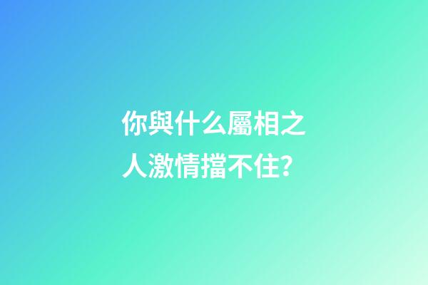 你與什么屬相之人激情擋不住？