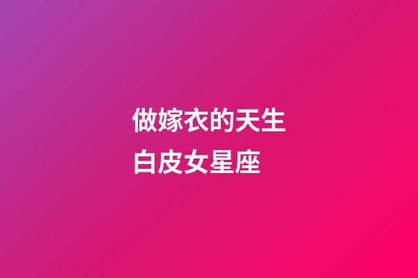 做嫁衣的天生白皮女星座