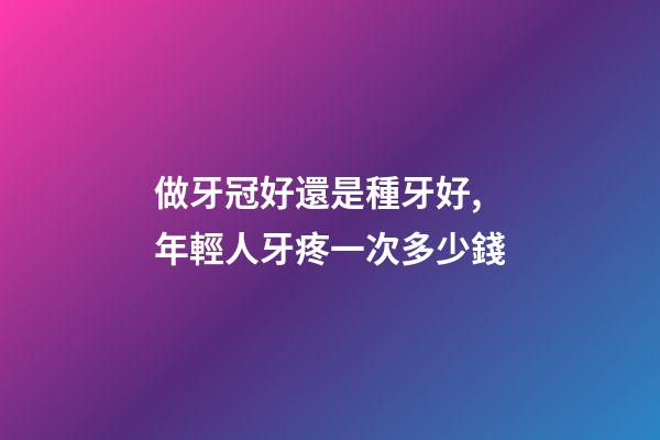 做牙冠好還是種牙好,年輕人牙疼一次多少錢-第1張-觀點-玄機(jī)派