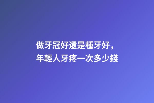 做牙冠好還是種牙好，年輕人牙疼一次多少錢-第1張-觀點-玄機(jī)派