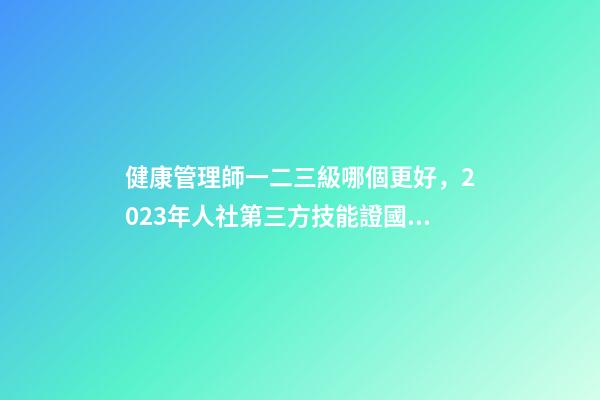 健康管理師一二三級哪個更好，2023年人社第三方技能證(健康管理師)國網可查-第1張-觀點-玄機派