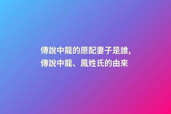 傳說中龍的原配妻子是誰,傳說中龍、鳳姓氏的由來-第1張-觀點-玄機派