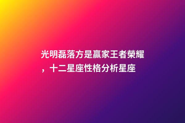 光明磊落方是贏家王者榮耀，十二星座性格分析星座(上)-第1張-觀點-玄機(jī)派