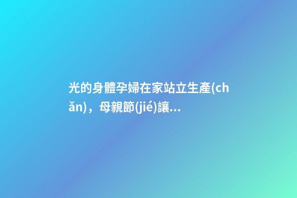 光的身體孕婦在家站立生產(chǎn)，母親節(jié)讓學(xué)生穿戴“假孕肚”-第1張-觀點(diǎn)-玄機(jī)派