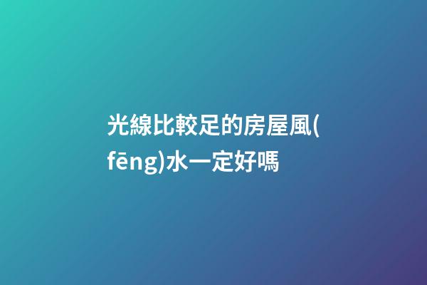 光線比較足的房屋風(fēng)水一定好嗎