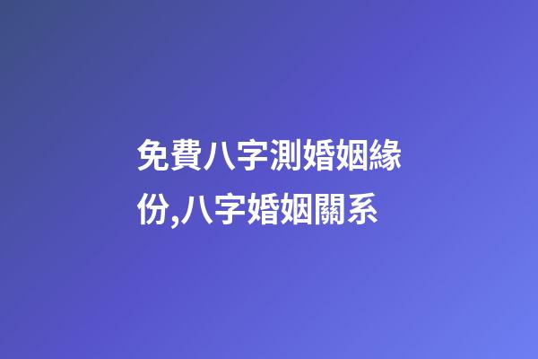免費八字測婚姻緣份,八字婚姻關系