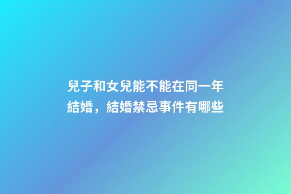 兒子和女兒能不能在同一年結婚，結婚禁忌事件有哪些