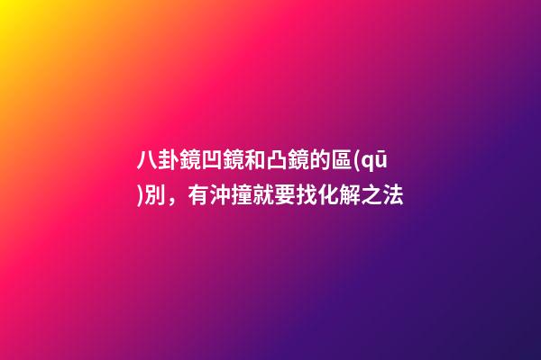 八卦鏡凹鏡和凸鏡的區(qū)別，有沖撞就要找化解之法