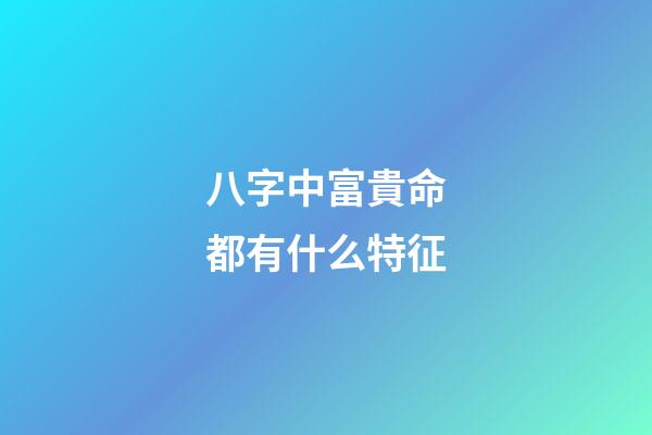 八字中富貴命都有什么特征