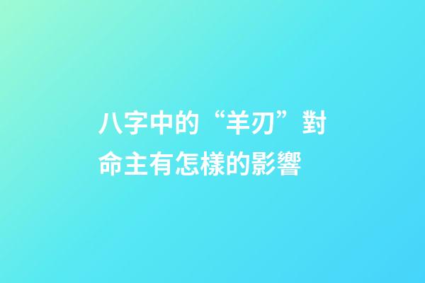 八字中的“羊刃”對命主有怎樣的影響