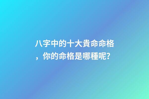 八字中的十大貴命命格，你的命格是哪種呢？