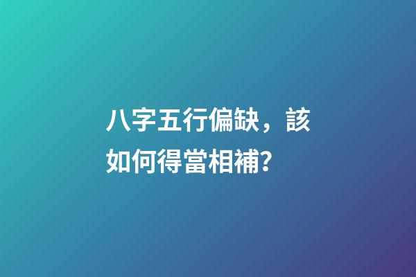 八字五行偏缺，該如何得當相補？