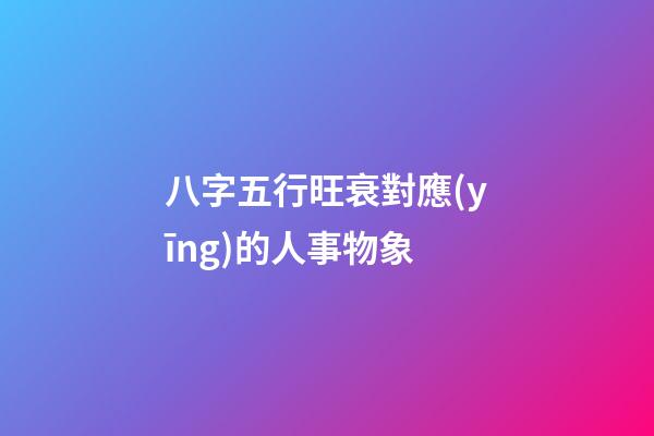 八字五行旺衰對應(yīng)的人事物象