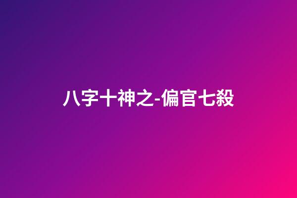八字十神之-偏官/七殺