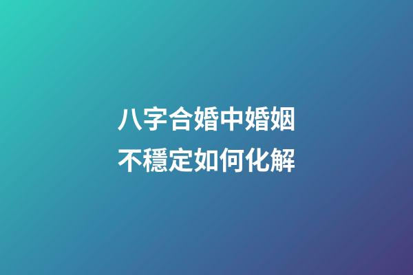 八字合婚中婚姻不穩定如何化解