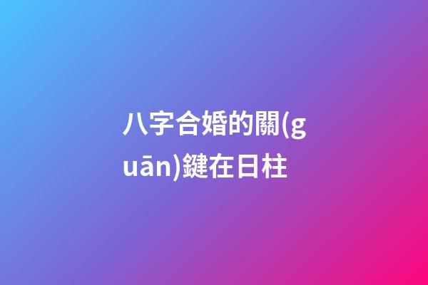 八字合婚的關(guān)鍵在日柱