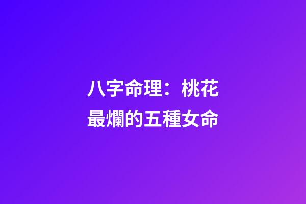 八字命理：桃花最爛的五種女命