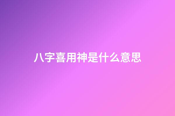 八字喜用神是什么意思
