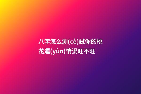 八字怎么測(cè)試你的桃花運(yùn)情況旺不旺