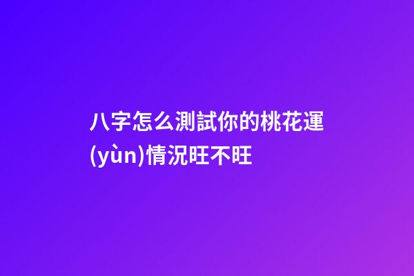 八字怎么測試你的桃花運(yùn)情況旺不旺