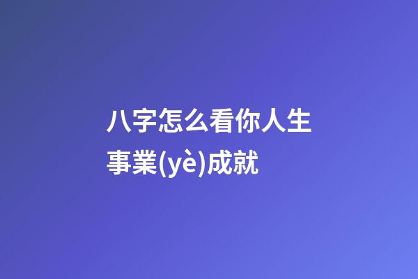 八字怎么看你人生事業(yè)成就