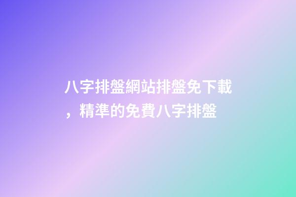八字排盤網站排盤免下載，精準的免費八字排盤