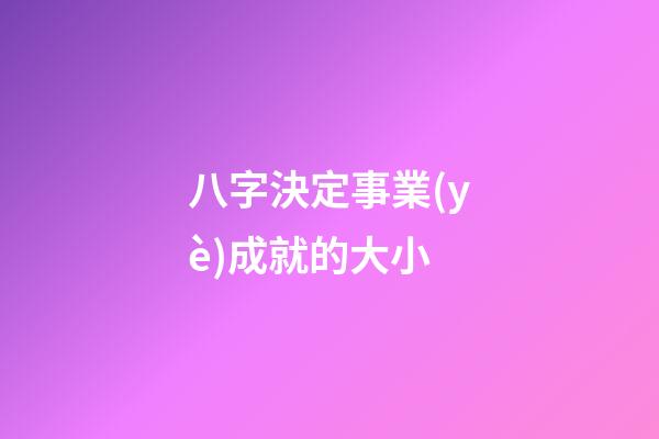 八字決定事業(yè)成就的大小