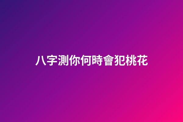 八字測你何時會犯桃花