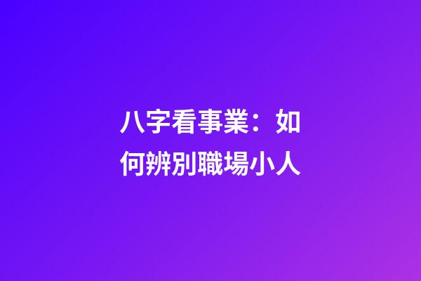八字看事業：如何辨別職場小人