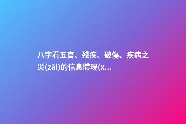 八字看五官、殘疾、破傷、疾病之災(zāi)的信息體現(xiàn)
