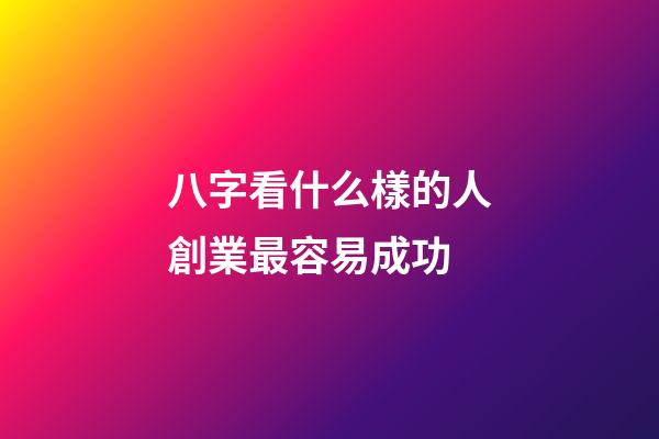 八字看什么樣的人創業最容易成功