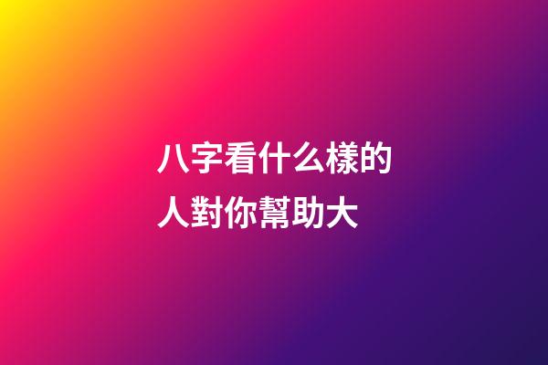 八字看什么樣的人對你幫助大