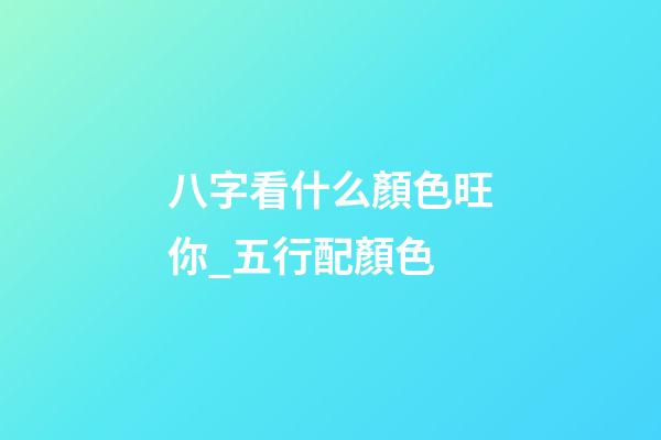 八字看什么顏色旺你_五行配顏色