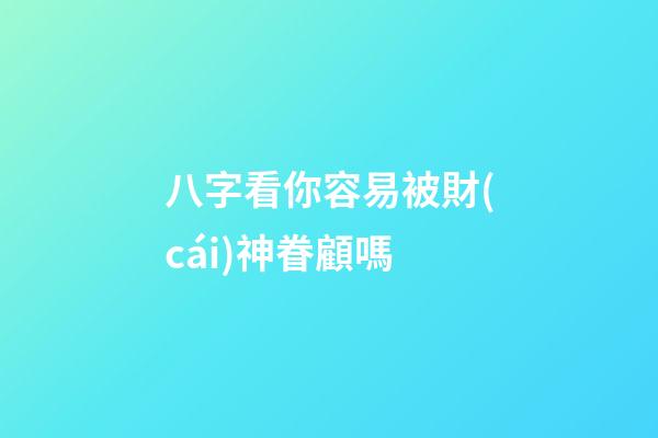 八字看你容易被財(cái)神眷顧嗎