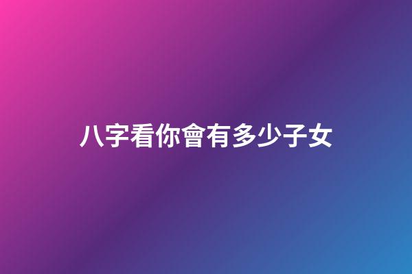 八字看你會有多少子女