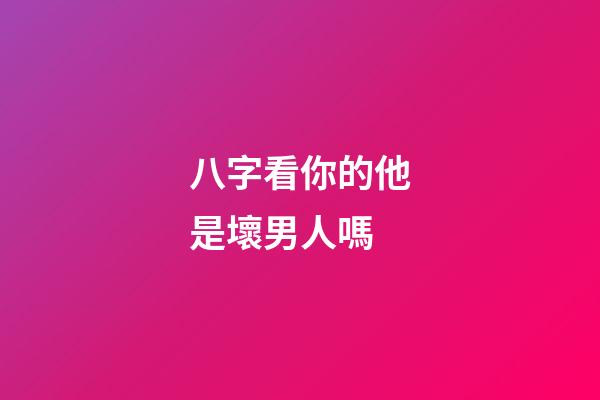 八字看你的他是壞男人嗎