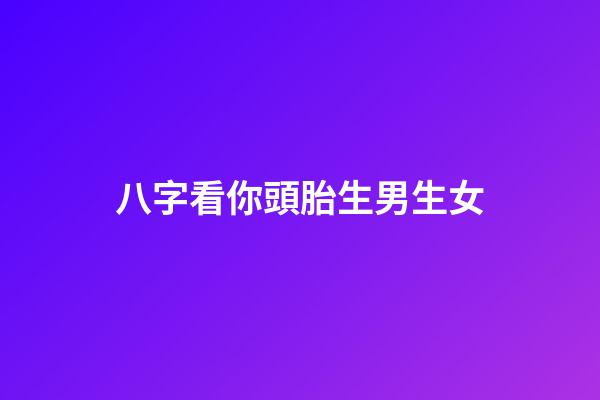 八字看你頭胎生男生女