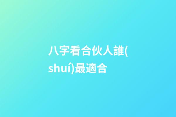 八字看合伙人誰(shuí)最適合
