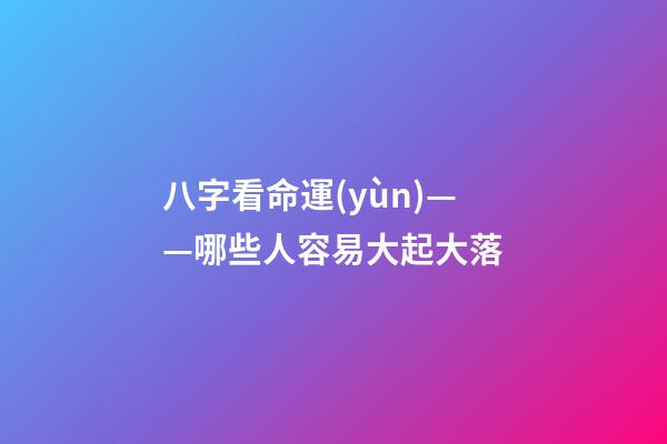八字看命運(yùn)——哪些人容易大起大落