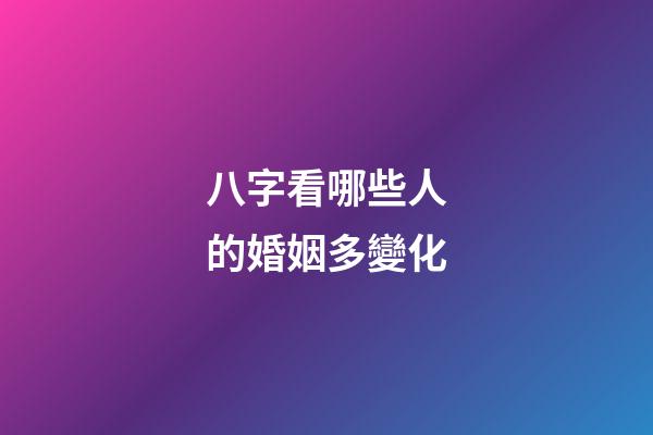 八字看哪些人的婚姻多變化
