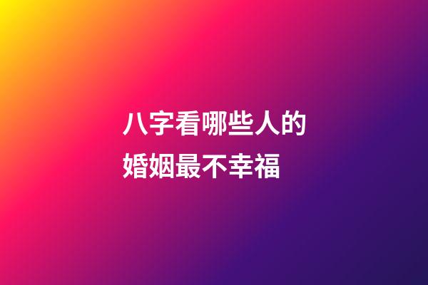 八字看哪些人的婚姻最不幸福